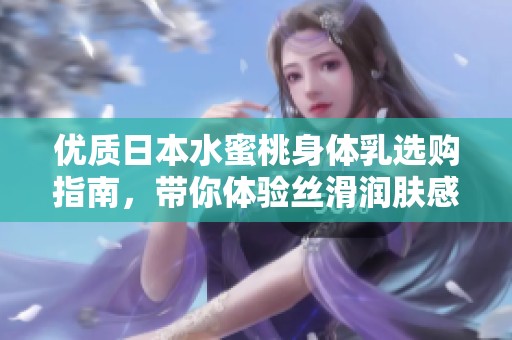 优质日本水蜜桃身体乳选购指南，带你体验丝滑润肤感