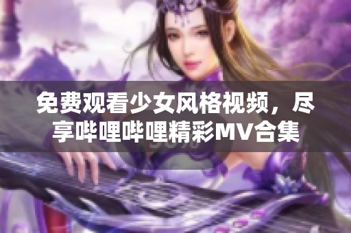 免费观看少女风格视频，尽享哔哩哔哩精彩MV合集