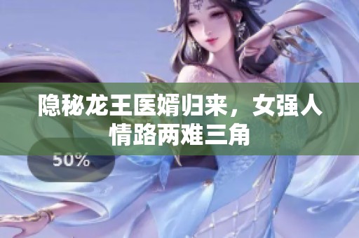 隐秘龙王医婿归来，女强人情路两难三角
