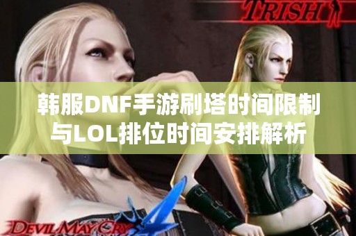 韩服DNF手游刷塔时间限制与LOL排位时间安排解析 韩服DNF手游刷塔时间限制与LOL排位时间安排解析
