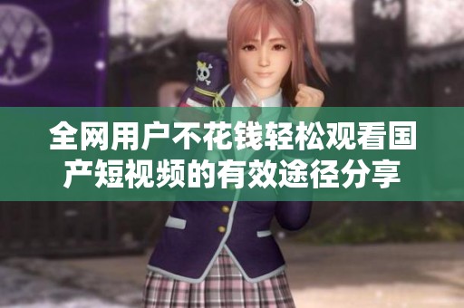 全网用户不花钱轻松观看国产短视频的有效途径分享