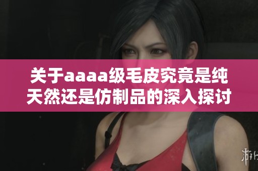 关于aaaa级毛皮究竟是纯天然还是仿制品的深入探讨