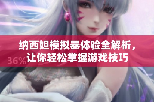 纳西妲模拟器体验全解析，让你轻松掌握游戏技巧