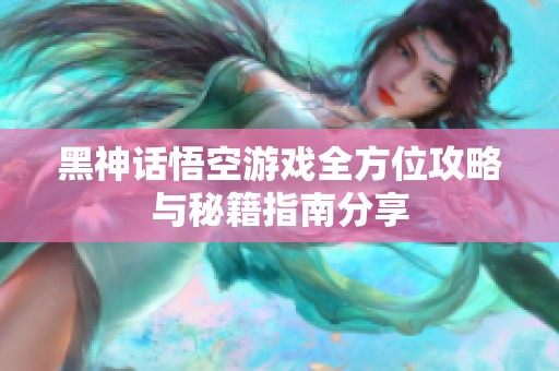 黑神话悟空游戏全方位攻略与秘籍指南分享
