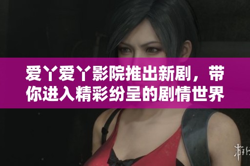 爱丫爱丫影院推出新剧，带你进入精彩纷呈的剧情世界