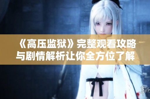 《高压监狱》完整观看攻略与剧情解析让你全方位了解
