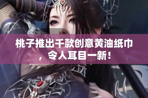 桃子推出千款创意黄油纸巾，令人耳目一新！
