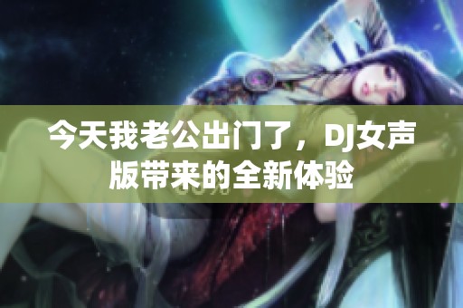 今天我老公出门了，DJ女声版带来的全新体验