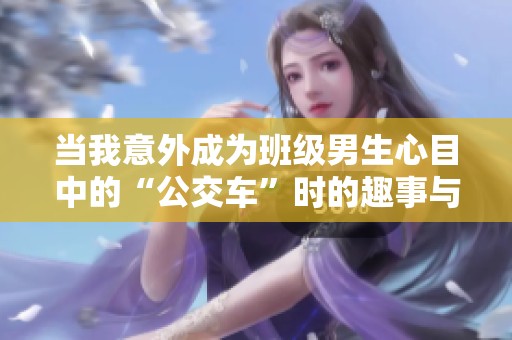 当我意外成为班级男生心目中的“公交车”时的趣事与反思