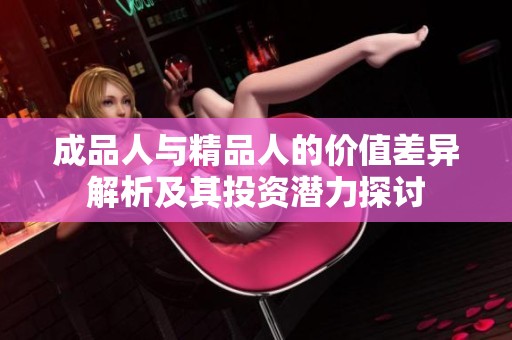 成品人与精品人的价值差异解析及其投资潜力探讨