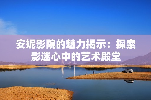 安妮影院的魅力揭示：探索影迷心中的艺术殿堂