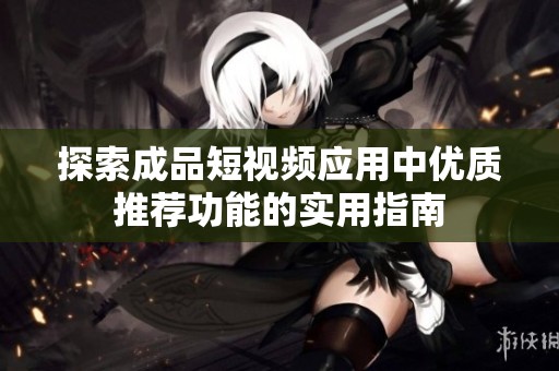 探索成品短视频应用中优质推荐功能的实用指南