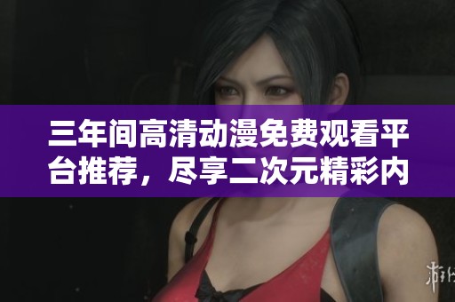 三年间高清动漫免费观看平台推荐，尽享二次元精彩内容