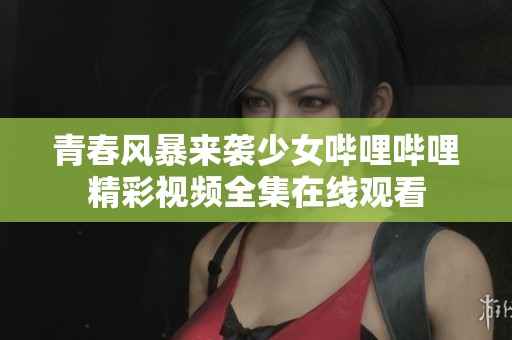 青春风暴来袭少女哔哩哔哩精彩视频全集在线观看
