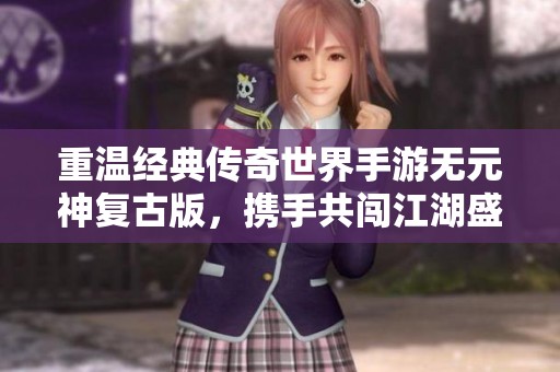 重温经典传奇世界手游无元神复古版，携手共闯江湖盛世！