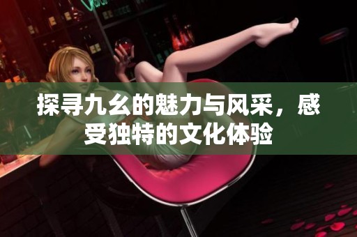 探寻九幺的魅力与风采，感受独特的文化体验
