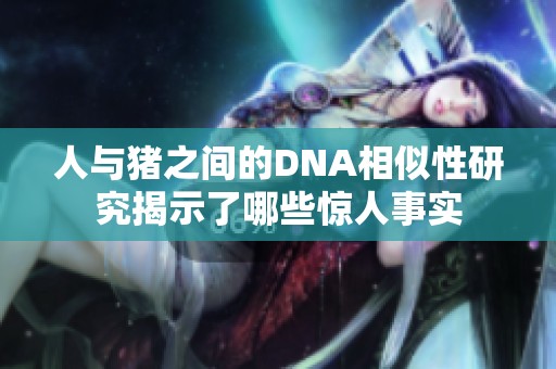 人与猪之间的DNA相似性研究揭示了哪些惊人事实
