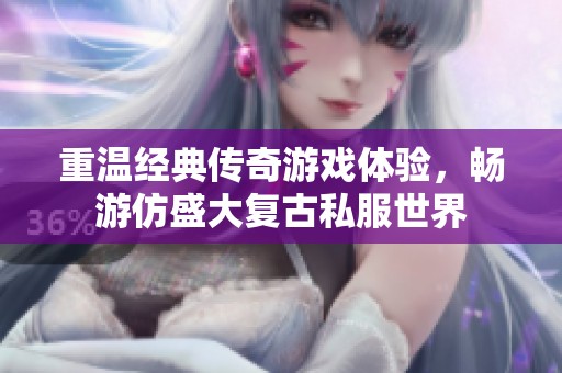 重温经典传奇游戏体验，畅游仿盛大复古私服世界