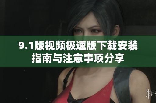 9.1版视频极速版下载安装指南与注意事项分享