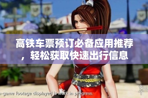 高铁车票预订必备应用推荐，轻松获取快速出行信息
