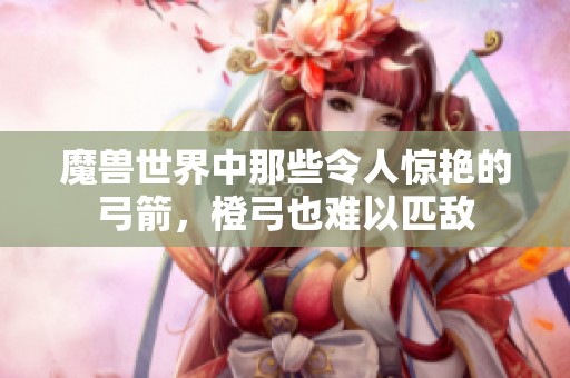 魔兽世界中那些令人惊艳的弓箭，橙弓也难以匹敌