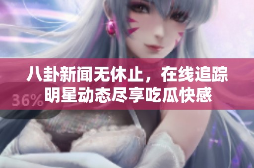 八卦新闻无休止，在线追踪明星动态尽享吃瓜快感
