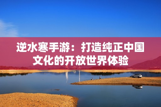 逆水寒手游：打造纯正中国文化的开放世界体验