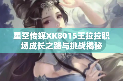 星空传媒XK8015王拉拉职场成长之路与挑战揭秘