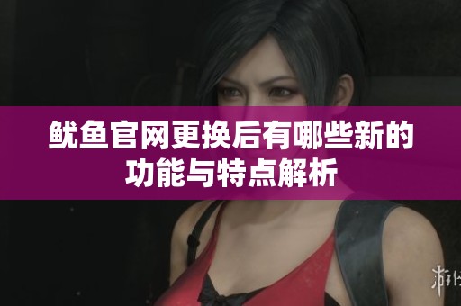 鱿鱼官网更换后有哪些新的功能与特点解析