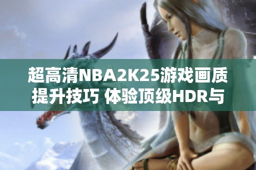 超高清NBA2K25游戏画质提升技巧 体验顶级HDR与Reshade调色效果 超高清NBA2K25游戏画质提升技巧 体验顶级HDR与Reshade调色效果