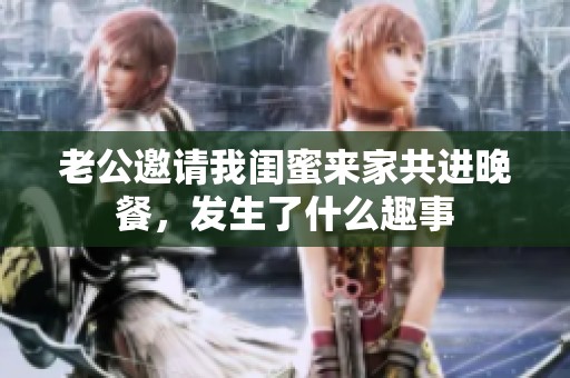 老公邀请我闺蜜来家共进晚餐，发生了什么趣事