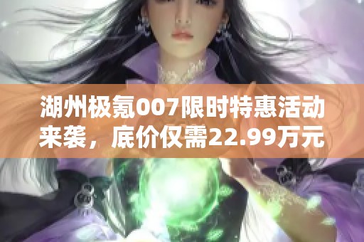 湖州极氪007限时特惠活动来袭,底价仅需22.99万元! 湖州极氪007限时特惠活动来袭,底价仅需22.99万元!