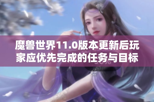 魔兽世界11.0版本更新后玩家应优先完成的任务与目标解析 魔兽世界11.0版本更新后玩家应优先完成的任务与目标解析