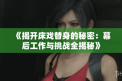 《揭开床戏替身的秘密：幕后工作与挑战全揭秘》