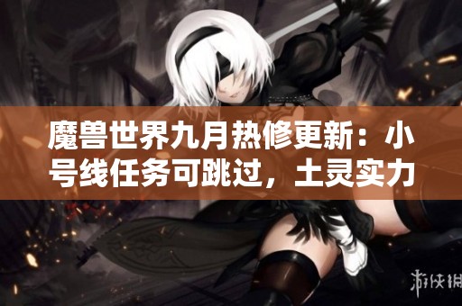 魔兽世界九月热修更新:小号线任务可跳过,土灵实力大幅提升 魔兽世界九月热修更新:小号线任务可跳过,土灵实力大幅提升