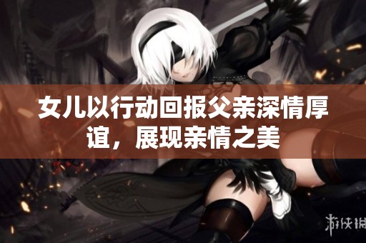 女儿以行动回报父亲深情厚谊，展现亲情之美