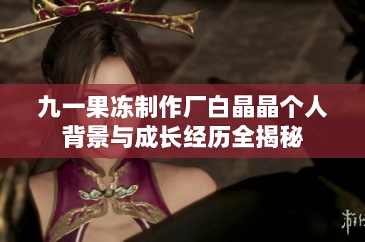 九一果冻制作厂白晶晶个人背景与成长经历全揭秘