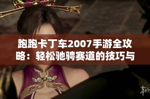 跑跑卡丁车2007手游全攻略:轻松驰骋赛道的技巧与秘密 跑跑卡丁车2007手游全攻略:轻松驰骋赛道的技巧与秘密