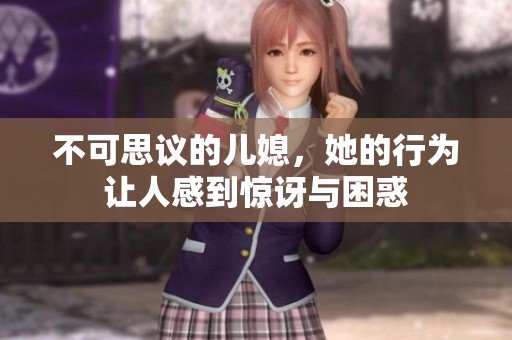 不可思议的儿媳，她的行为让人感到惊讶与困惑