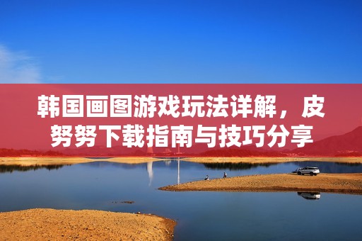 韩国画图游戏玩法详解,皮努努下载指南与技巧分享 韩国画图游戏玩法详解,皮努努下载指南与技巧分享