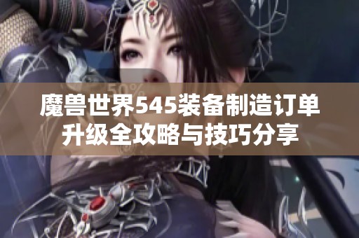 魔兽世界545装备制造订单升级全攻略与技巧分享