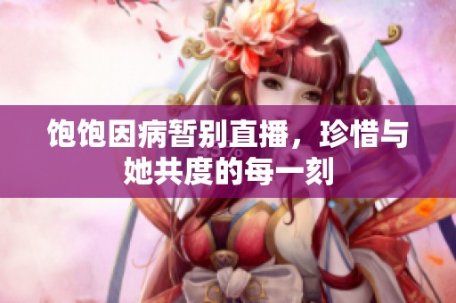 饱饱因病暂别直播，珍惜与她共度的每一刻