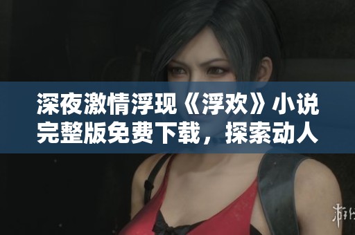 深夜激情浮现《浮欢》小说完整版免费下载，探索动人故事