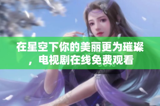 在星空下你的美丽更为璀璨，电视剧在线免费观看