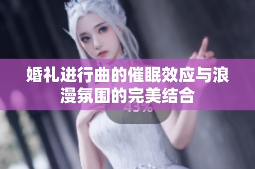 婚礼进行曲的催眠效应与浪漫氛围的完美结合