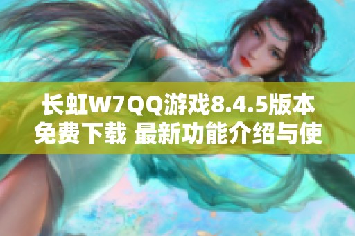 长虹W7QQ游戏8.4.5版本免费下载 最新功能介绍与使用体验 长虹W7QQ游戏8.4.5版本免费下载 最新功能介绍与使用体验