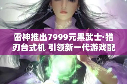 雷神推出7999元黑武士·猎刃台式机 引领新一代游戏配置趋势