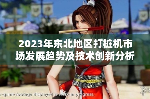 2023年东北地区打桩机市场发展趋势及技术创新分析