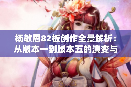 杨敏思82板创作全景解析：从版本一到版本五的演变与影响