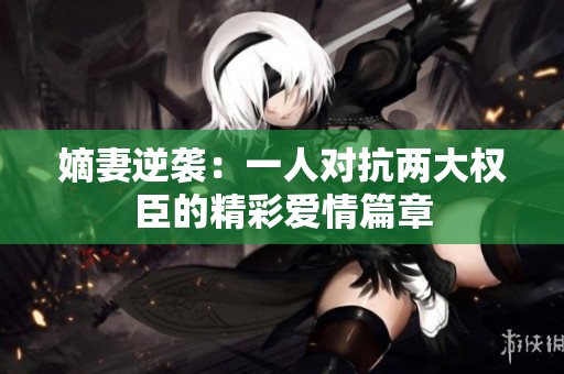 嫡妻逆袭：一人对抗两大权臣的精彩爱情篇章